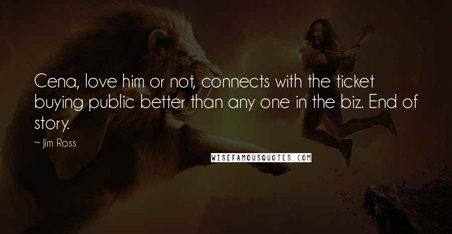 Jim Ross quotes: Cena, love him or not, connects with the ticket buying public better than any one in the biz. End of story.