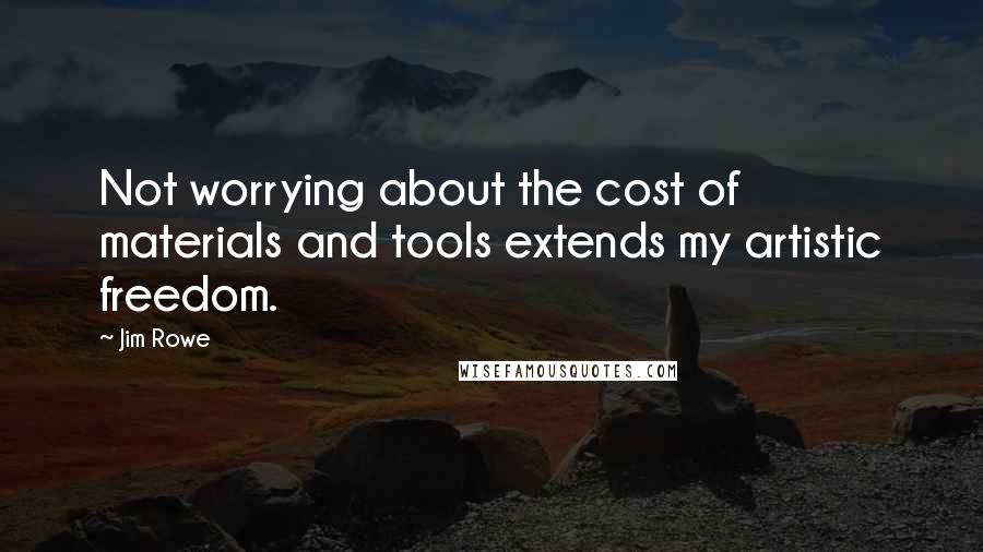 Jim Rowe quotes: Not worrying about the cost of materials and tools extends my artistic freedom.
