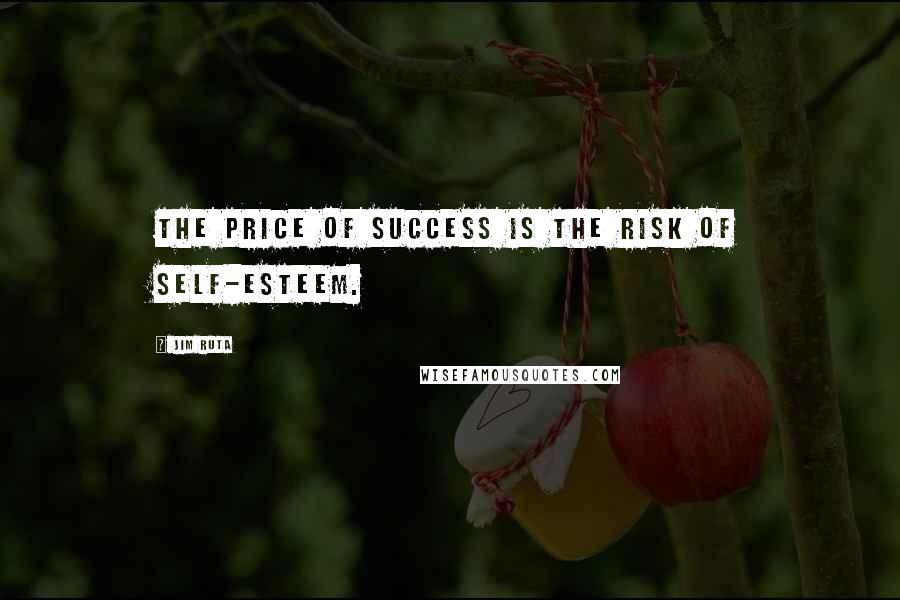 Jim Ruta quotes: The price of success is the risk of self-esteem. Jim Ruta quotes: The price of success is the risk of self-esteem.