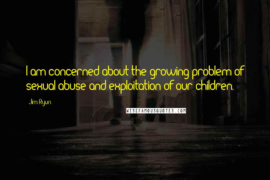 Jim Ryun quotes: I am concerned about the growing problem of sexual abuse and exploitation of our children.