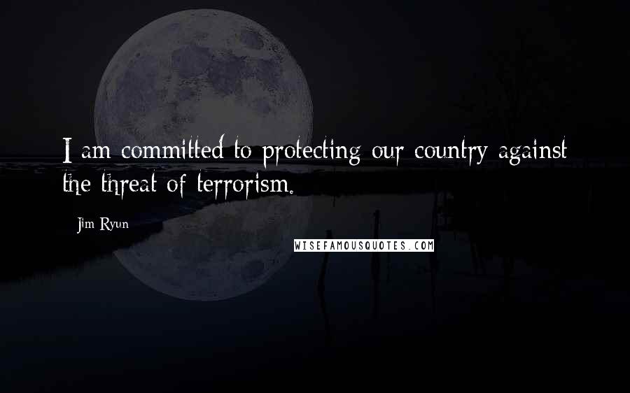 Jim Ryun quotes: I am committed to protecting our country against the threat of terrorism.
