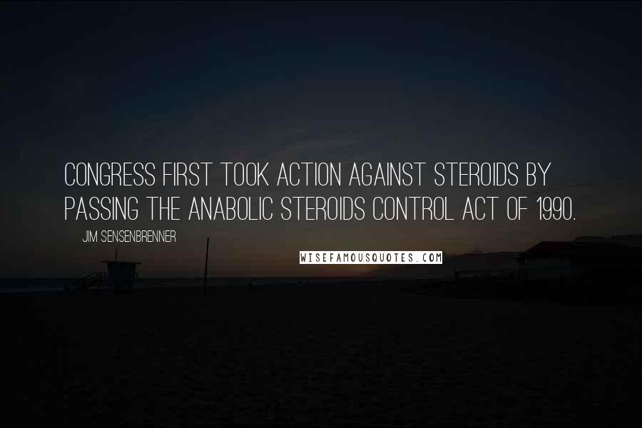 Jim Sensenbrenner quotes: Congress first took action against steroids by passing The Anabolic Steroids Control Act of 1990.