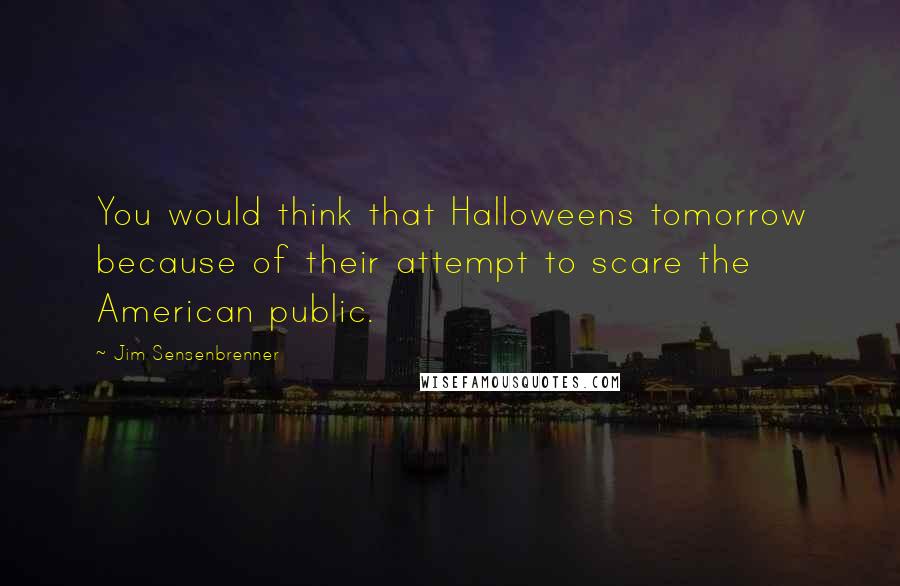 Jim Sensenbrenner quotes: You would think that Halloweens tomorrow because of their attempt to scare the American public.