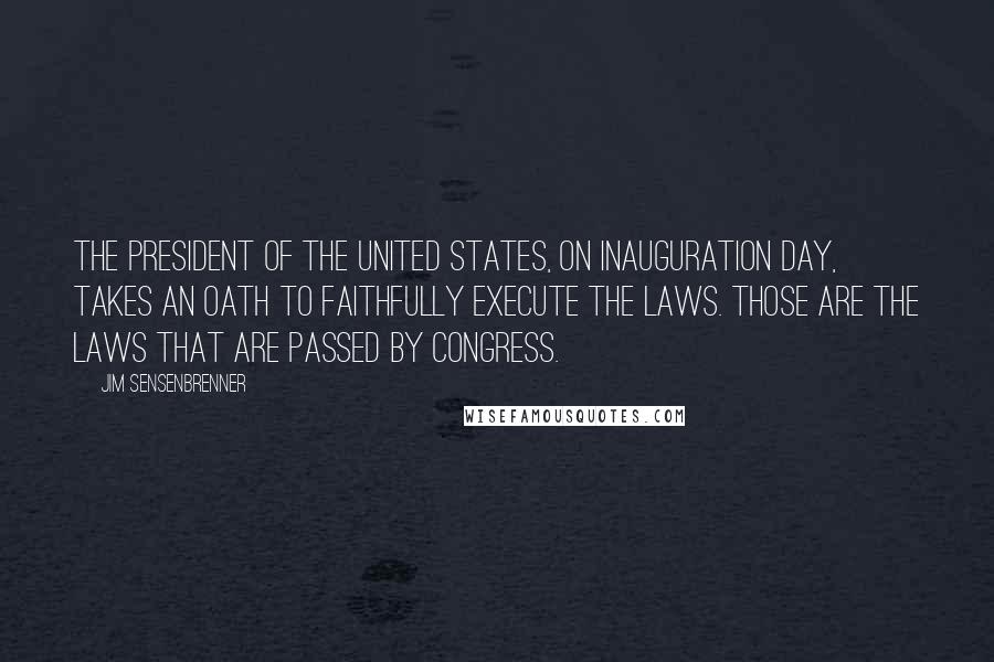 Jim Sensenbrenner quotes: The president of the United States, on Inauguration Day, takes an oath to faithfully execute the laws. Those are the laws that are passed by Congress. Jim Sensenbrenner quotes: The president of the United States, on Inauguration Day, takes an oath to faithfully execute the laws. Those are the laws that are passed by Congress.