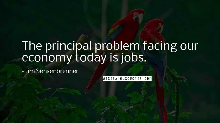 Jim Sensenbrenner quotes: The principal problem facing our economy today is jobs.