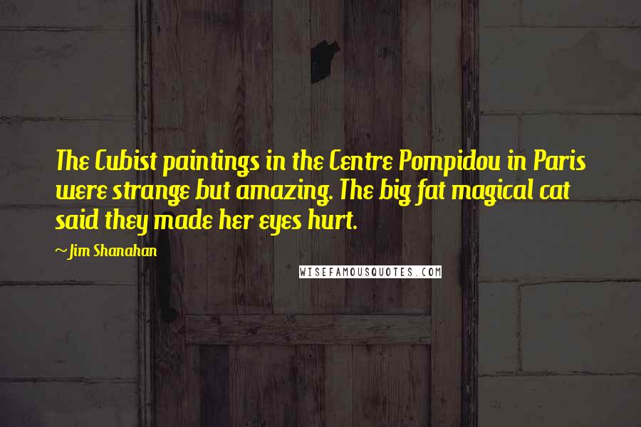 Jim Shanahan quotes: The Cubist paintings in the Centre Pompidou in Paris were strange but amazing. The big fat magical cat said they made her eyes hurt.