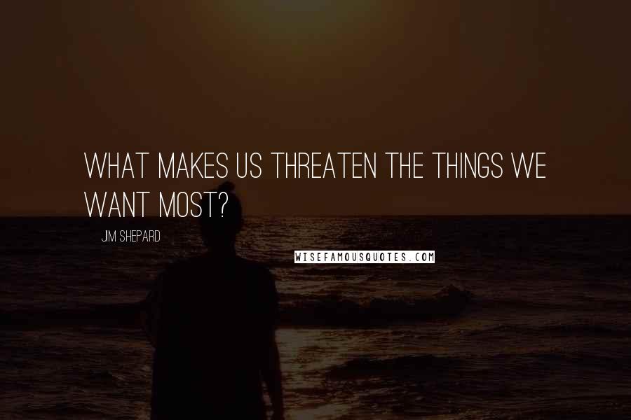 Jim Shepard quotes: What makes us threaten the things we want most?
