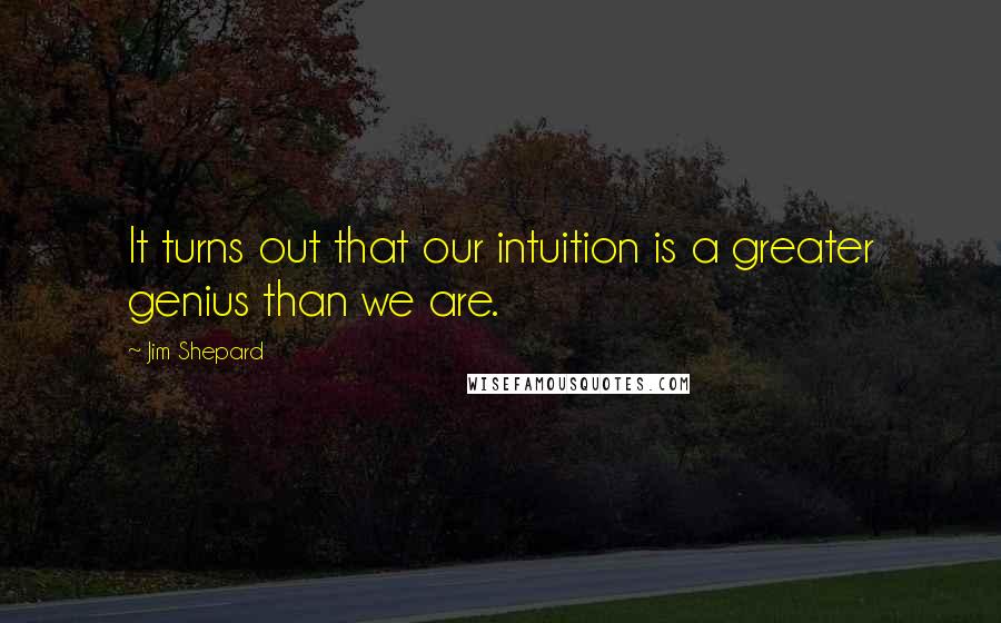Jim Shepard quotes: It turns out that our intuition is a greater genius than we are.