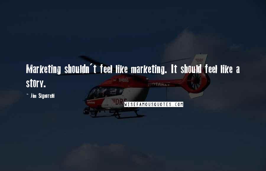 Jim Signorelli quotes: Marketing shouldn't feel like marketing. It should feel like a story. Jim Signorelli quotes: Marketing shouldn't feel like marketing. It should feel like a story.