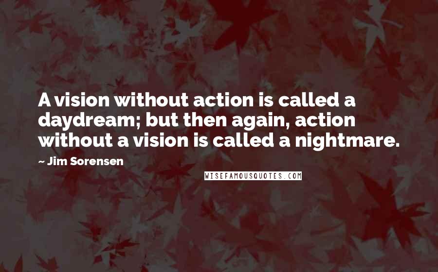 Jim Sorensen quotes: A vision without action is called a daydream; but then again, action without a vision is called a nightmare.