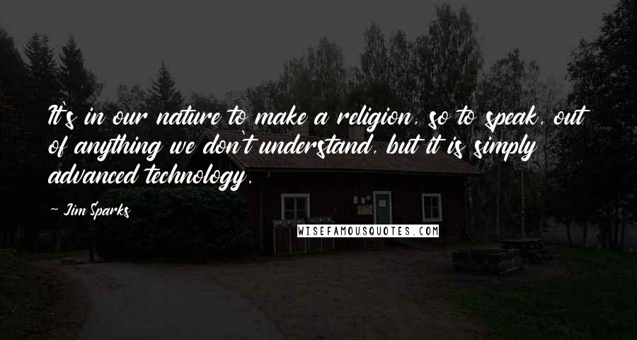 Jim Sparks quotes: It's in our nature to make a religion, so to speak, out of anything we don't understand, but it is simply advanced technology. Jim Sparks quotes: It's in our nature to make a religion, so to speak, out of anything we don't understand, but it is simply advanced technology.