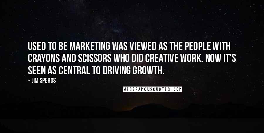 Jim Speros quotes: Used to be marketing was viewed as the people with crayons and scissors who did creative work. Now it's seen as central to driving growth.