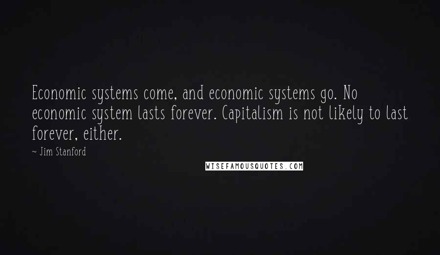 Jim Stanford quotes: Economic systems come, and economic systems go. No economic system lasts forever. Capitalism is not likely to last forever, either.