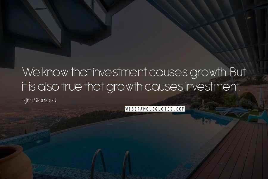 Jim Stanford quotes: We know that investment causes growth. But it is also true that growth causes investment.