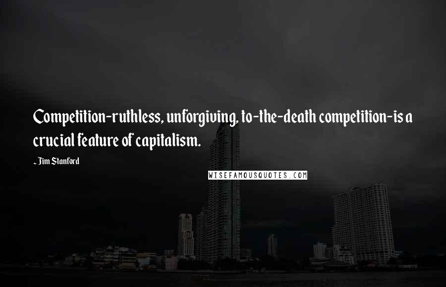 Jim Stanford quotes: Competition-ruthless, unforgiving, to-the-death competition-is a crucial feature of capitalism.