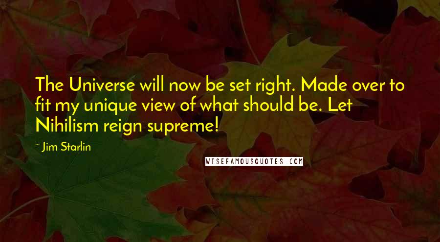 Jim Starlin quotes: The Universe will now be set right. Made over to fit my unique view of what should be. Let Nihilism reign supreme! Jim Starlin quotes: The Universe will now be set right. Made over to fit my unique view of what should be. Let Nihilism reign supreme!
