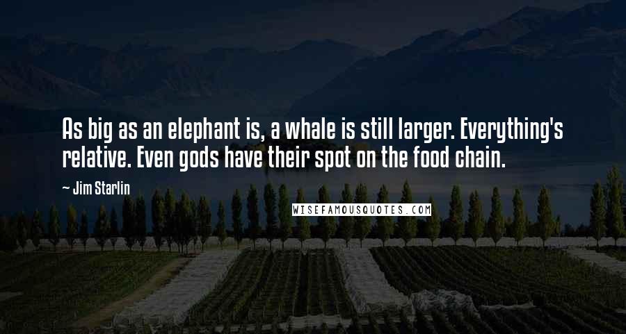 Jim Starlin quotes: As big as an elephant is, a whale is still larger. Everything's relative. Even gods have their spot on the food chain. Jim Starlin quotes: As big as an elephant is, a whale is still larger. Everything's relative. Even gods have their spot on the food chain.