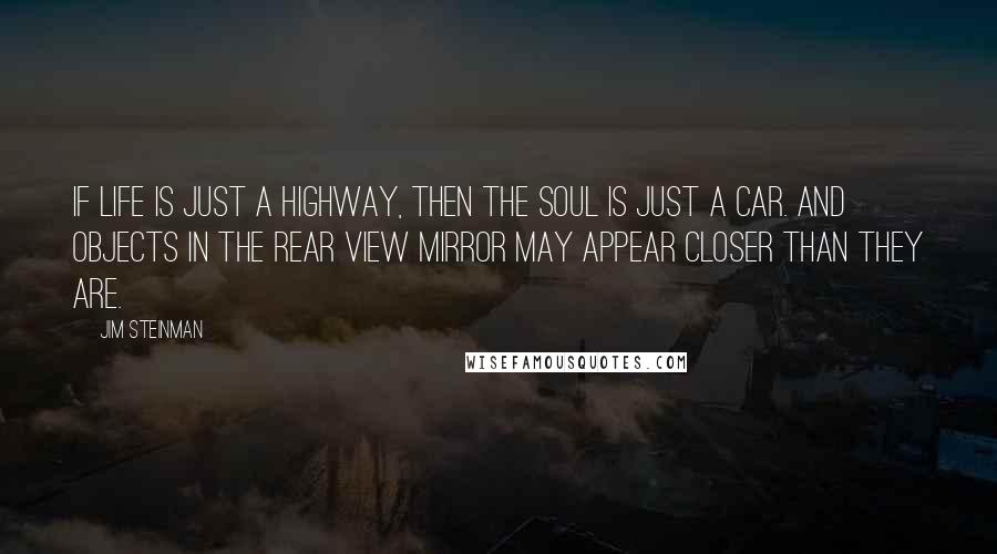 Jim Steinman quotes: If life is just a highway, then the soul is just a car. And objects in the rear view mirror may appear closer than they are.