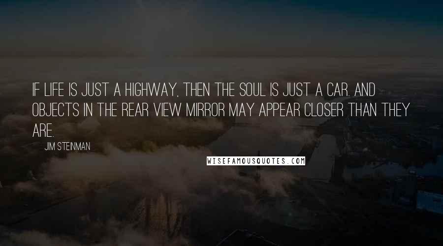 Jim Steinman quotes: If life is just a highway, then the soul is just a car. And objects in the rear view mirror may appear closer than they are. Jim Steinman quotes: If life is just a highway, then the soul is just a car. And objects in the rear view mirror may appear closer than they are.