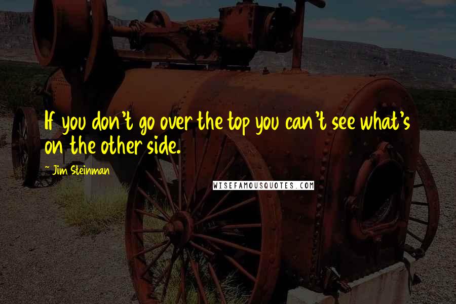 Jim Steinman quotes: If you don't go over the top you can't see what's on the other side.