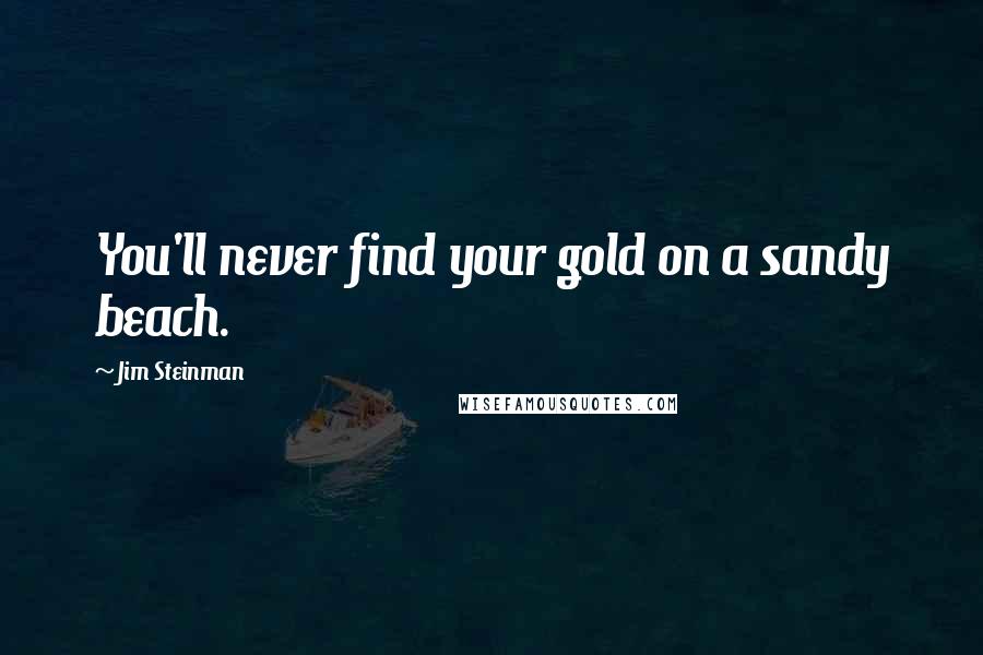 Jim Steinman quotes: You'll never find your gold on a sandy beach.