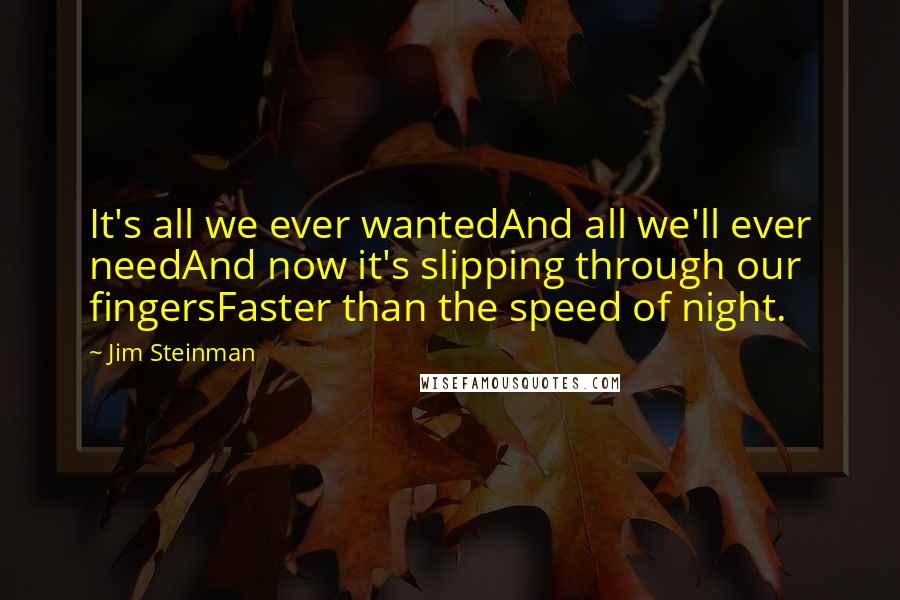 Jim Steinman quotes: It's all we ever wantedAnd all we'll ever needAnd now it's slipping through our fingersFaster than the speed of night.