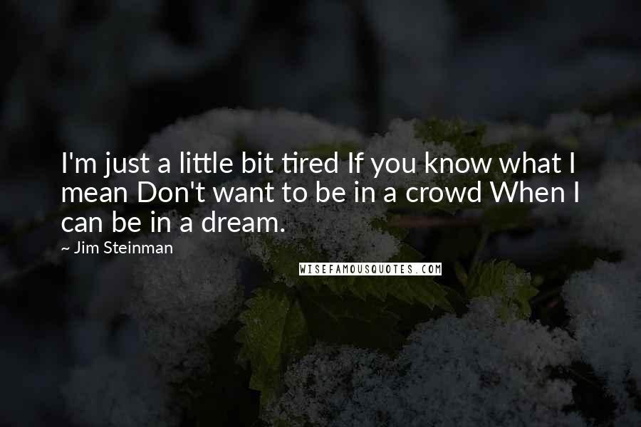 Jim Steinman quotes: I'm just a little bit tired If you know what I mean Don't want to be in a crowd When I can be in a dream. Jim Steinman quotes: I'm just a little bit tired If you know what I mean Don't want to be in a crowd When I can be in a dream.