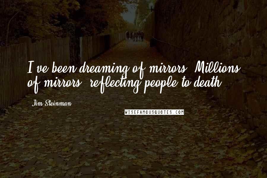 Jim Steinman quotes: I've been dreaming of mirrors. Millions of mirrors, reflecting people to death.