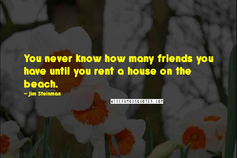 Jim Steinman quotes: You never know how many friends you have until you rent a house on the beach.
