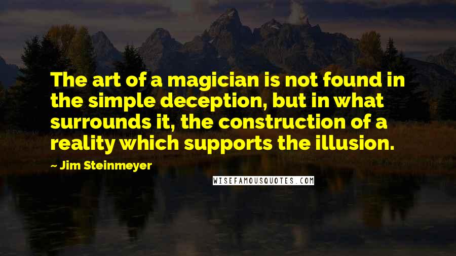 Jim Steinmeyer quotes: The art of a magician is not found in the simple deception, but in what surrounds it, the construction of a reality which supports the illusion.