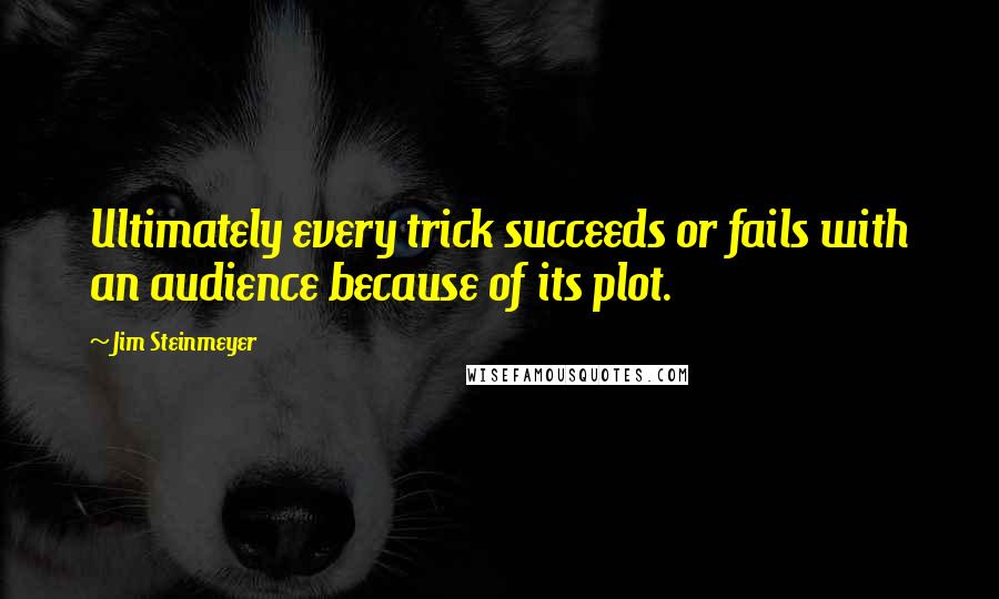 Jim Steinmeyer quotes: Ultimately every trick succeeds or fails with an audience because of its plot.