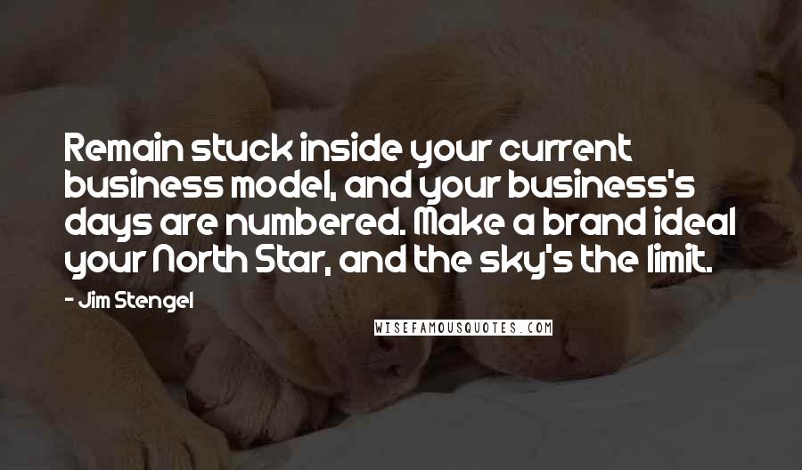 Jim Stengel quotes: Remain stuck inside your current business model, and your business's days are numbered. Make a brand ideal your North Star, and the sky's the limit.