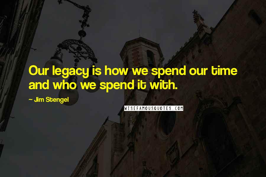 Jim Stengel quotes: Our legacy is how we spend our time and who we spend it with.