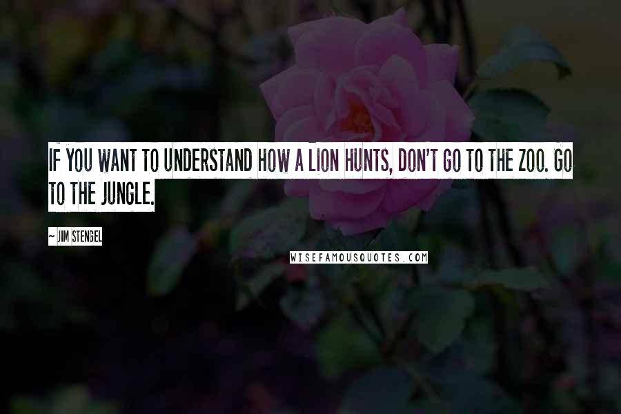 Jim Stengel quotes: If you want to understand how a lion hunts, don't go to the zoo. Go to the jungle.