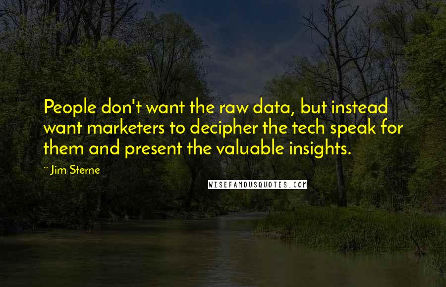 Jim Sterne quotes: People don't want the raw data, but instead want marketers to decipher the tech speak for them and present the valuable insights. Jim Sterne quotes: People don't want the raw data, but instead want marketers to decipher the tech speak for them and present the valuable insights.