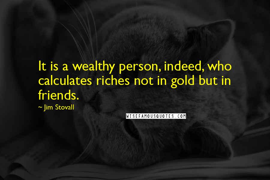 Jim Stovall quotes: It is a wealthy person, indeed, who calculates riches not in gold but in friends.