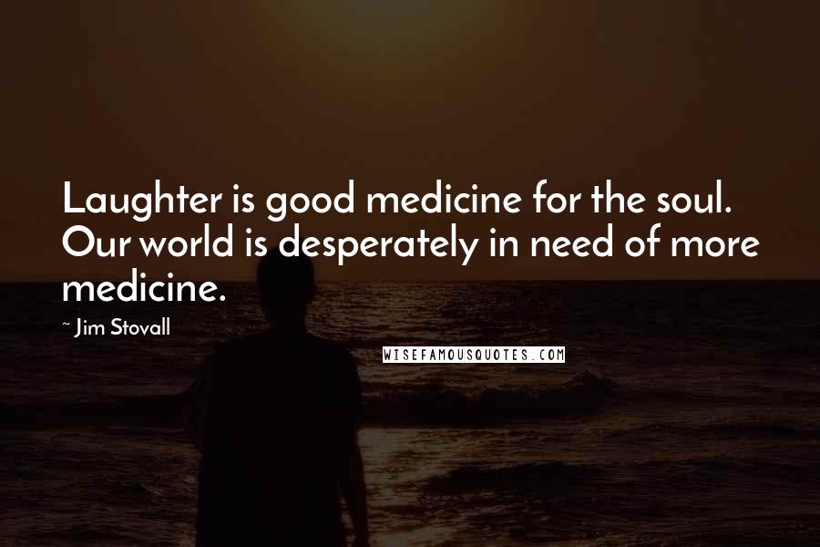 Jim Stovall quotes: Laughter is good medicine for the soul. Our world is desperately in need of more medicine.