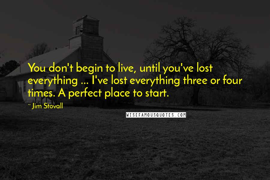 Jim Stovall quotes: You don't begin to live, until you've lost everything ... I've lost everything three or four times. A perfect place to start.