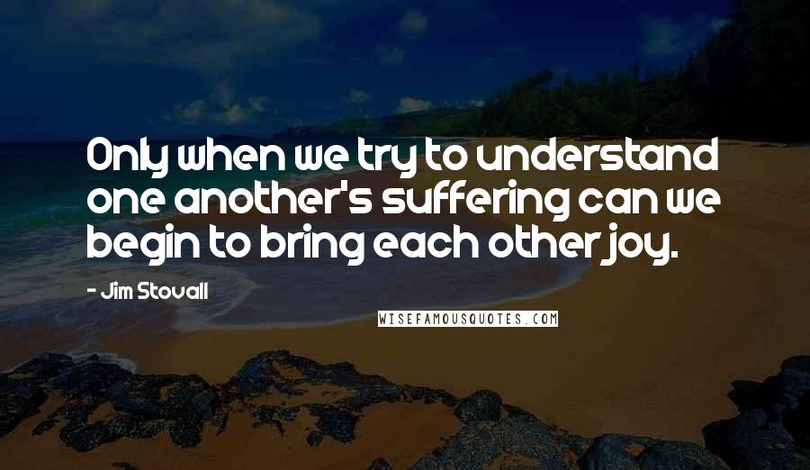 Jim Stovall quotes: Only when we try to understand one another's suffering can we begin to bring each other joy.