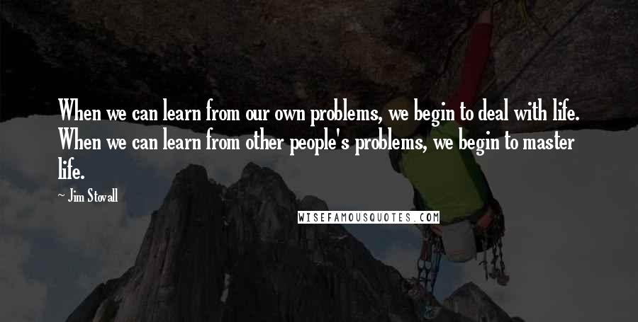 Jim Stovall quotes: When we can learn from our own problems, we begin to deal with life. When we can learn from other people's problems, we begin to master life.
