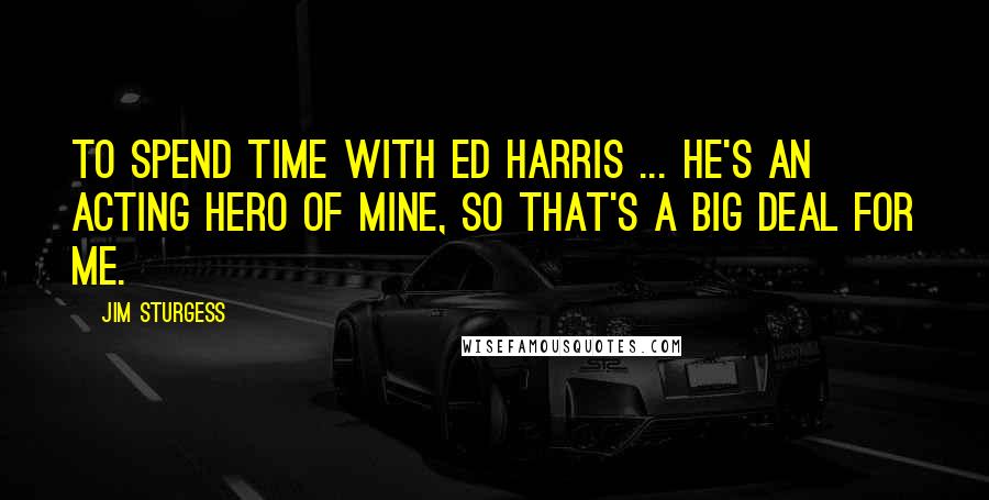 Jim Sturgess quotes: To spend time with Ed Harris ... he's an acting hero of mine, so that's a big deal for me.