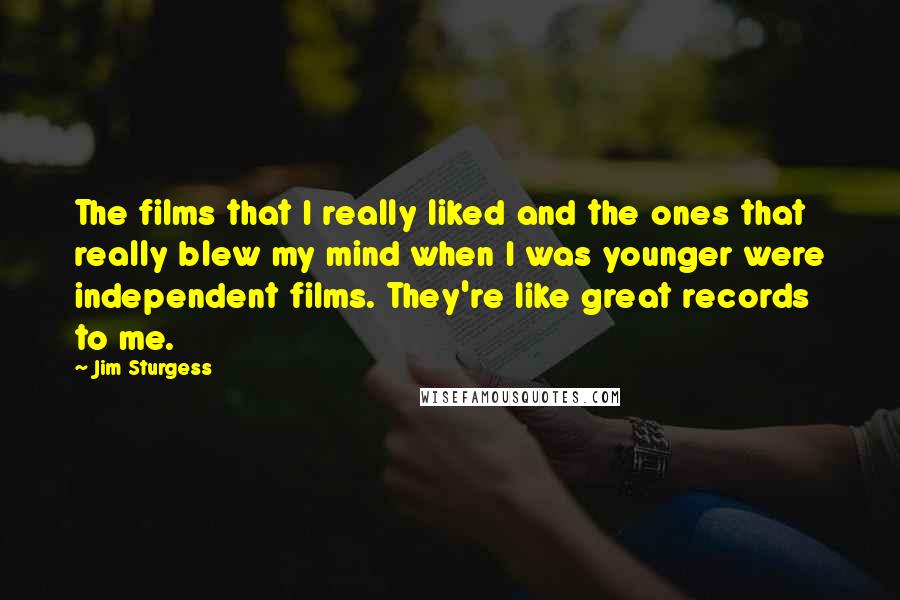 Jim Sturgess quotes: The films that I really liked and the ones that really blew my mind when I was younger were independent films. They're like great records to me.