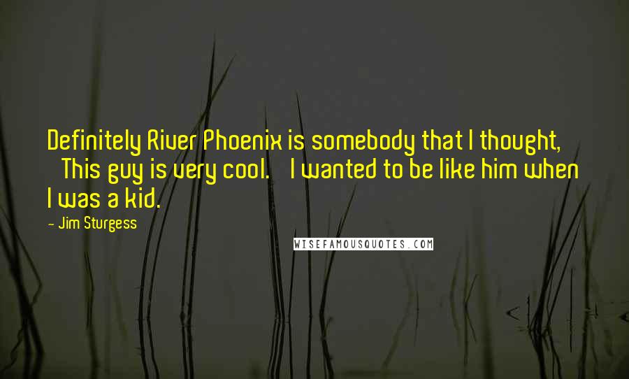 Jim Sturgess quotes: Definitely River Phoenix is somebody that I thought, 'This guy is very cool.' I wanted to be like him when I was a kid.