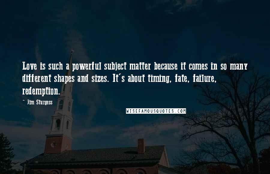 Jim Sturgess quotes: Love is such a powerful subject matter because it comes in so many different shapes and sizes. It's about timing, fate, failure, redemption.