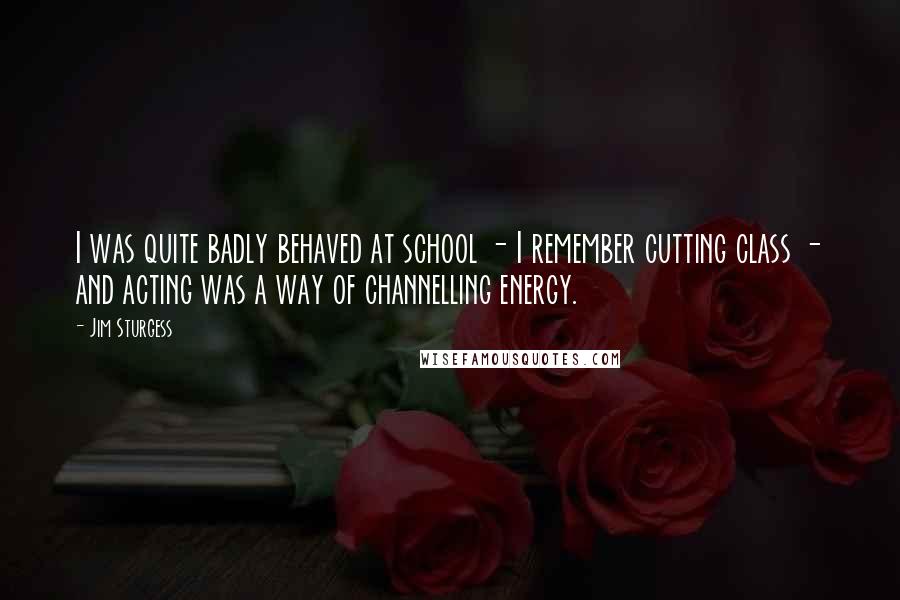 Jim Sturgess quotes: I was quite badly behaved at school - I remember cutting class - and acting was a way of channelling energy.