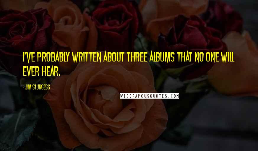 Jim Sturgess quotes: I've probably written about three albums that no one will ever hear.