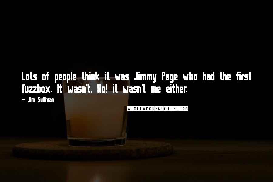 Jim Sullivan quotes: Lots of people think it was Jimmy Page who had the first fuzzbox. It wasn't, No! it wasn't me either.