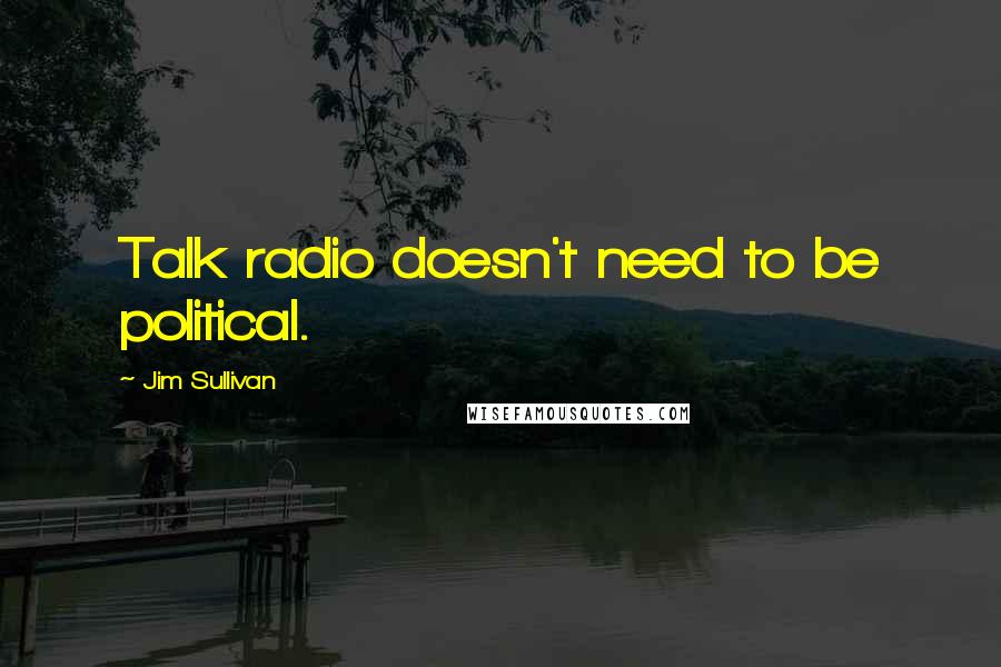 Jim Sullivan quotes: Talk radio doesn't need to be political.