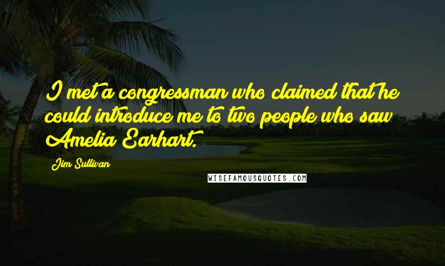 Jim Sullivan quotes: I met a congressman who claimed that he could introduce me to two people who saw Amelia Earhart.