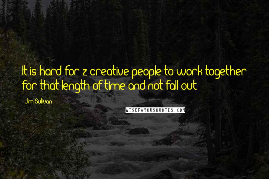 Jim Sullivan quotes: It is hard for 2 creative people to work together for that length of time and not fall out.